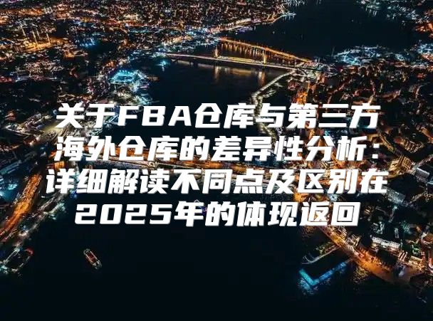 关于FBA仓库与第三方海外仓库的差异性分析：详细解读不同点及区别在2025年的体现返回