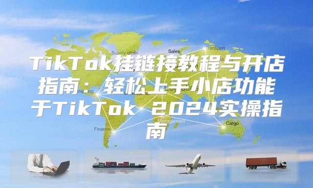 TikTok挂链接教程与开店指南：轻松上手小店功能于TikTok 2025实操指南