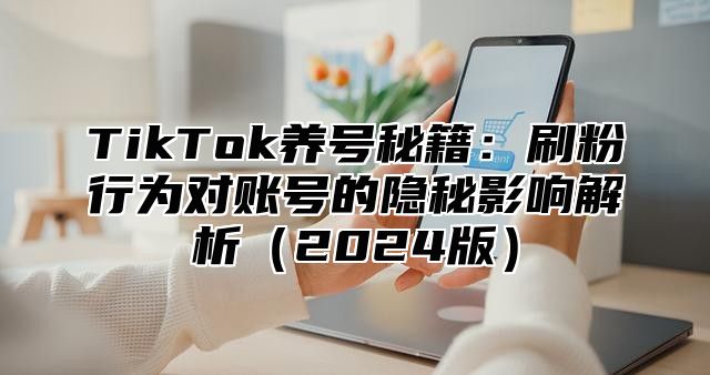 TikTok养号秘籍：刷粉行为对账号的隐秘影响解析2025版