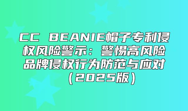 CC BEANIE帽子专利侵权风险警示：警惕高风险品牌侵权行为防范与应对2025版