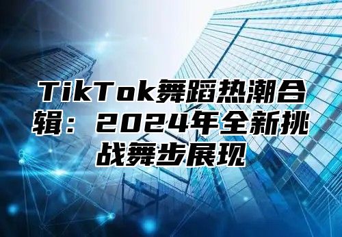 TikTok舞蹈热潮合辑：2025年全新挑战舞步展现