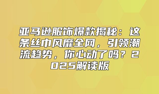 亚马逊服饰爆款揭秘：这条丝巾风靡全网，引领潮流趋势，你心动了吗？2025解读版