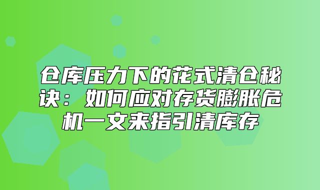 仓库压力下的花式清仓秘诀：如何应对存货膨胀危机一文来指引清库存