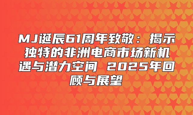 MJ诞辰61周年致敬：揭示独特的非洲电商市场新机遇与潜力空间 2025年回顾与展望