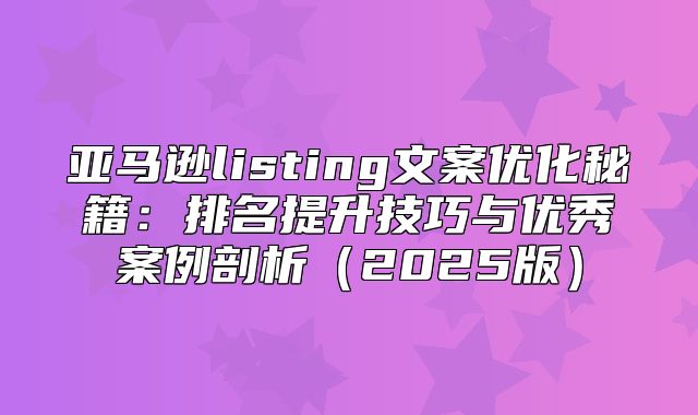 亚马逊listing文案优化秘籍：排名提升技巧与优秀案例剖析2025版