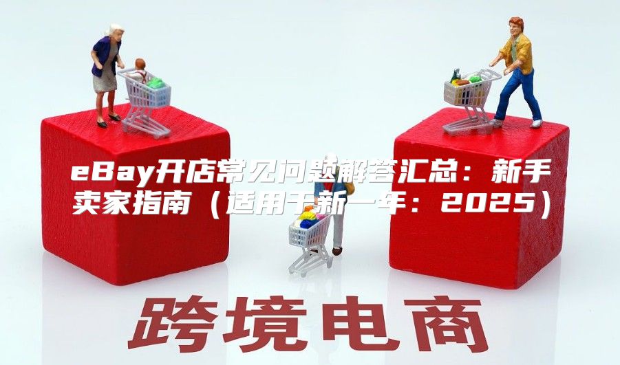 eBay开店常见问题解答汇总：新手卖家指南适用于新一年：2025