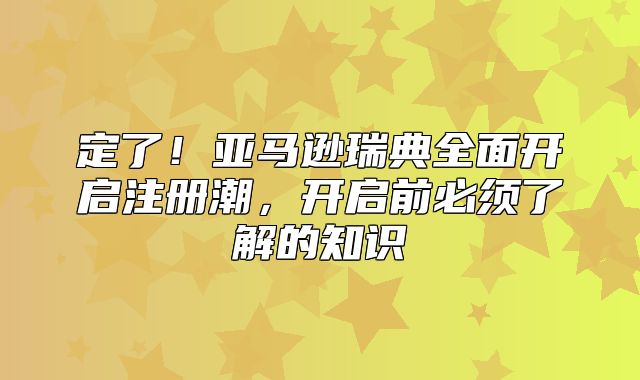 定了！亚马逊瑞典全面开启注册潮，开启前必须了解的知识