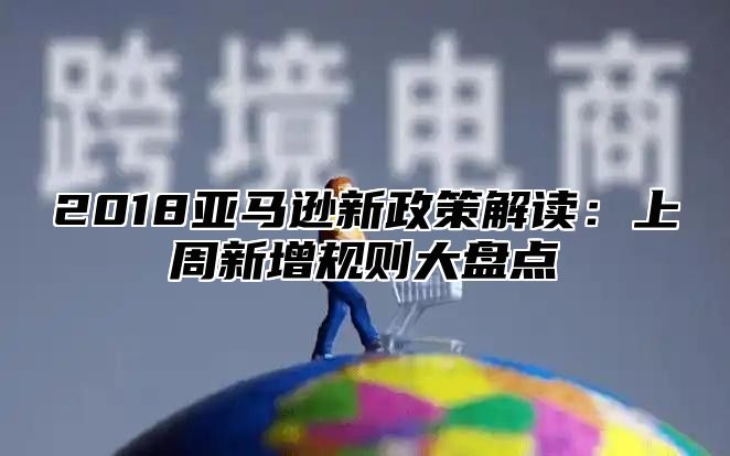 2018亚马逊新政策解读：上周新增规则大盘点