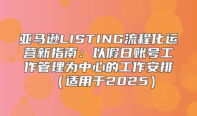 亚马逊LISTING流程化运营新指南：以假日账号工作管理为中心的工作安排适用于2025