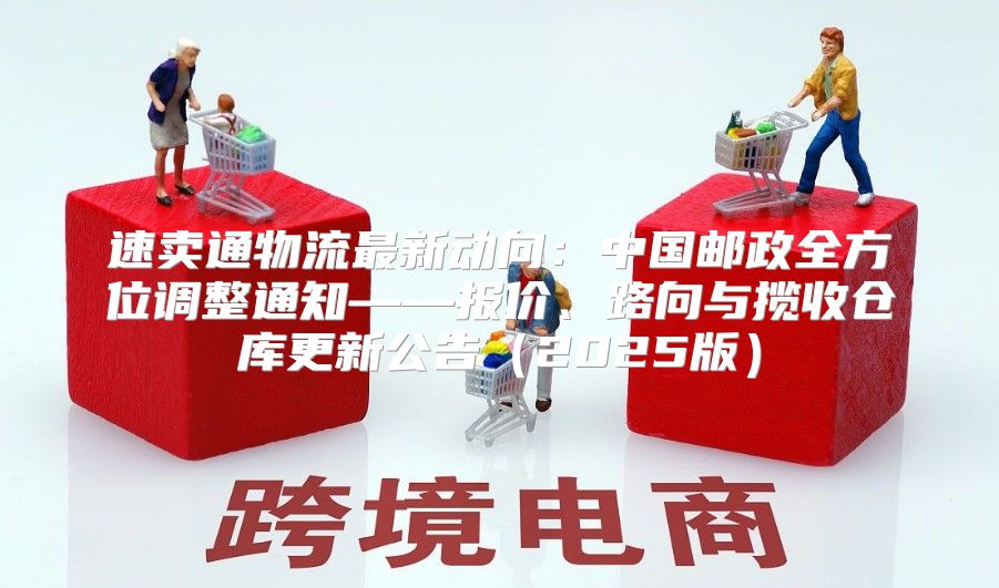 速卖通物流最新动向：中国邮政全方位调整通知——报价、路向与揽收仓库更新公告2025版