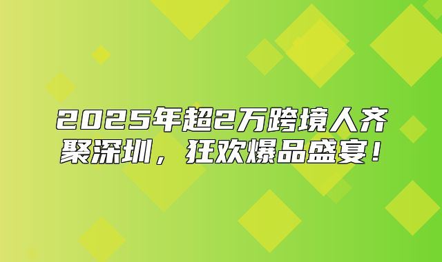 2025年超2万跨境人齐聚深圳，狂欢爆品盛宴！