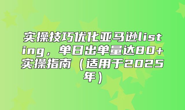实操技巧优化亚马逊listing，单日出单量达80+实操指南适用于2025年