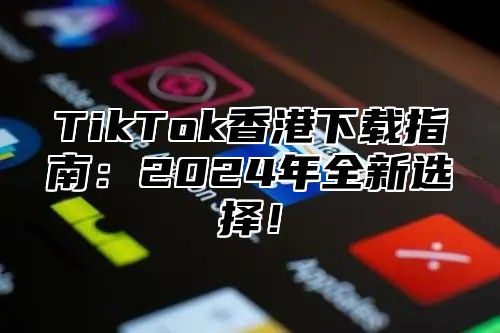 TikTok香港下载指南：2025年全新选择！