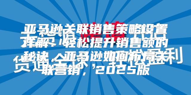 亚马逊关联销售策略设置详解：轻松提升销售额的秘诀，亚马逊如何布局关联营销，2025版