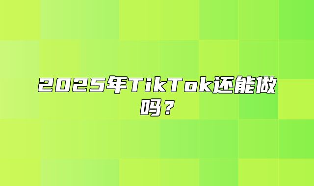 2025年TikTok还能做吗？
