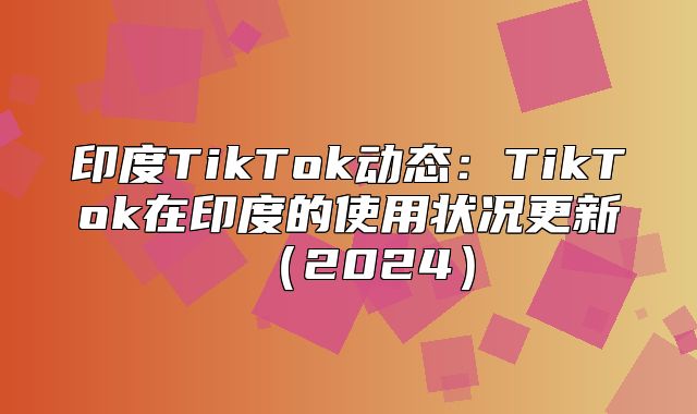 印度TikTok动态：TikTok在印度的使用状况更新2025