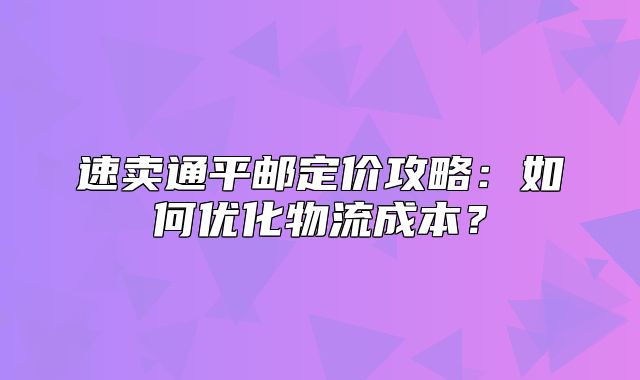 速卖通平邮定价攻略：如何优化物流成本？