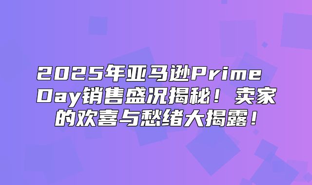 2025年亚马逊Prime Day销售盛况揭秘！卖家的欢喜与愁绪大揭露！