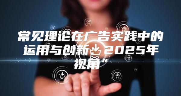 常见理论在广告实践中的运用与创新：2025年视角”