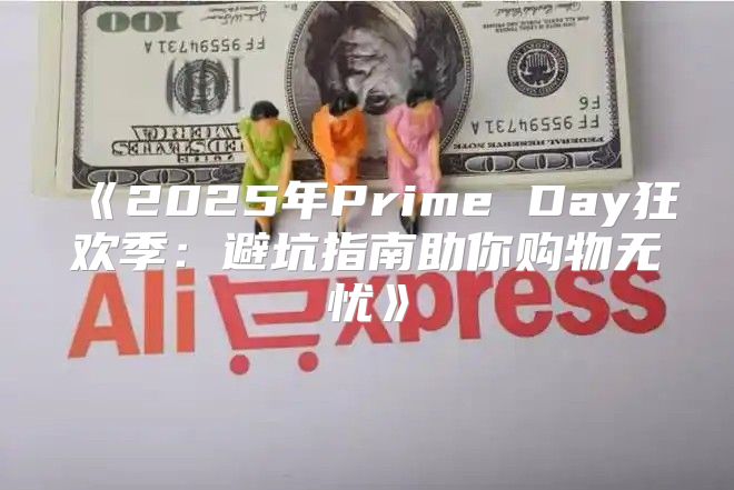 2025年PrimeDay狂欢季：避坑指南助你购物无忧