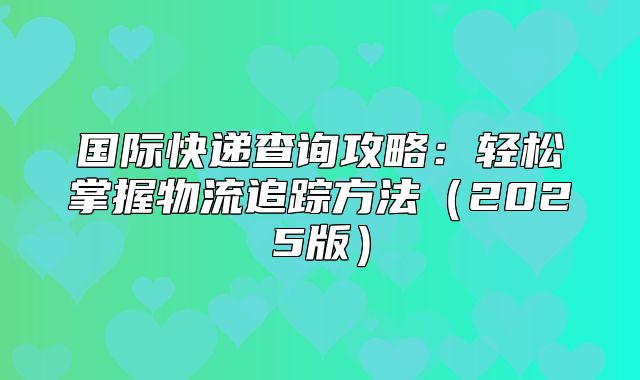 国际快递查询攻略：轻松掌握物流追踪方法2025版