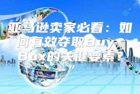 亚马逊卖家必看：如何有效夺取Buy Box的关键要素？”