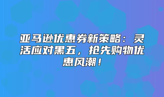 亚马逊优惠券新策略：灵活应对黑五，抢先购物优惠风潮！