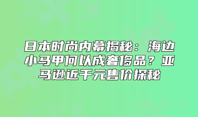 日本时尚内幕揭秘：海边小马甲何以成奢侈品？亚马逊近千元售价探秘