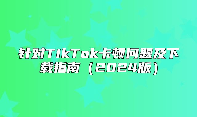 针对TikTok卡顿问题及下载指南2025版