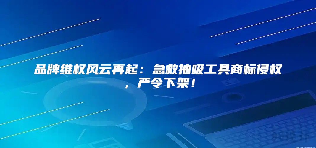 品牌维权风云再起：急救抽吸工具商标侵权，严令下架！
