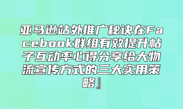 亚马逊站外推广秘诀在Facebook群组有效提升帖子互动率心得分享给大物流宣传方式的三大实用策略』