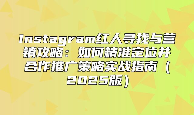 Instagram红人寻找与营销攻略：如何精准定位并合作推广策略实战指南2025版