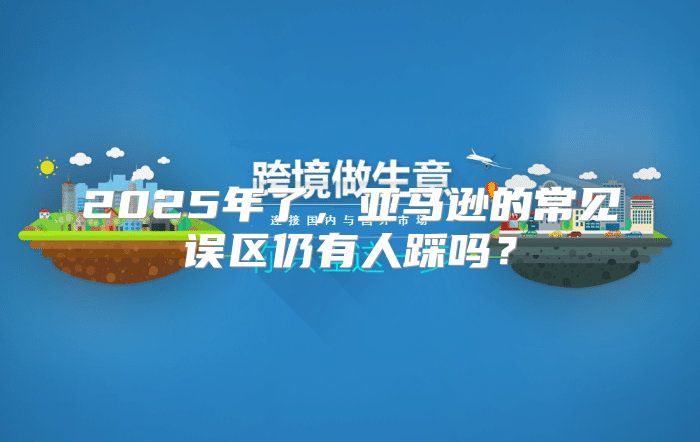 2025年了，亚马逊的常见误区仍有人踩吗？