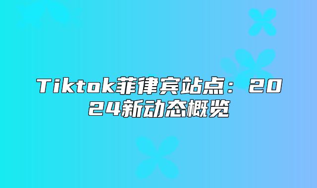 Tiktok菲律宾站点：2025新动态概览