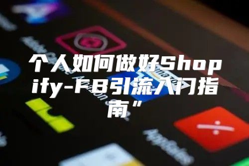 个人如何做好Shopify-FB引流入门指南”