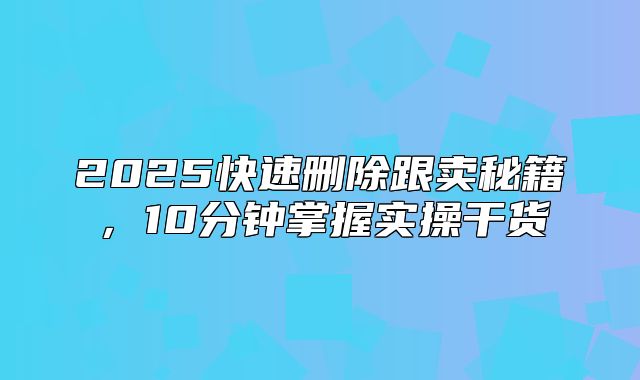 2025快速删除跟卖秘籍，10分钟掌握实操干货