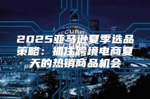 2025亚马逊夏季选品策略：抓住跨境电商夏天的热销商品机会