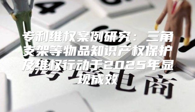 专利维权案例研究：三角支架等物品知识产权保护及维权行动于2025年显现成效
