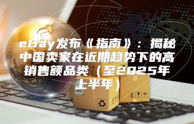 eBay发布指南：揭秘中国卖家在近期趋势下的高销售额品类至2025年上半年