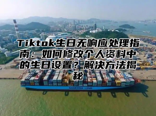 Tiktok生日无响应处理指南：如何修改个人资料中的生日设置？解决方法揭秘