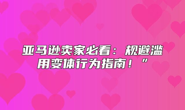 亚马逊卖家必看：规避滥用变体行为指南！”