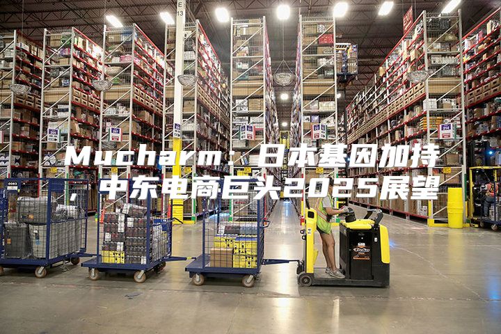 Mucharm：日本基因加持，中东电商巨头2025展望