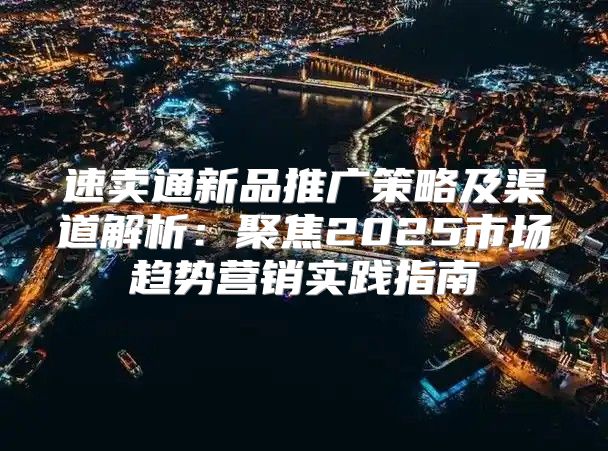 速卖通新品推广策略及渠道解析：聚焦2025市场趋势营销实践指南