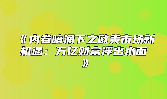 内卷暗涌下之欧美市场新机遇：万亿财富浮出水面