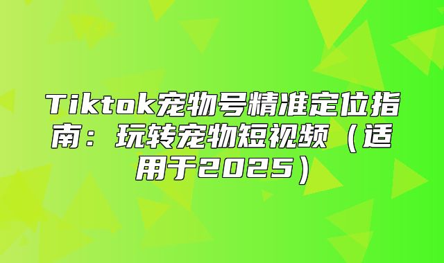 Tiktok宠物号精准定位指南：玩转宠物短视频适用于2025