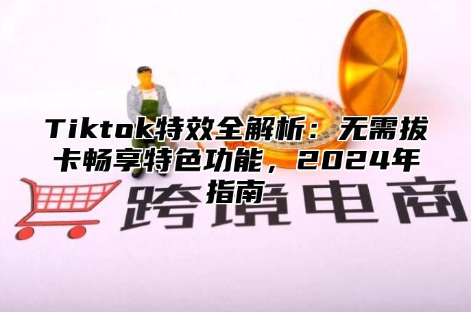 Tiktok特效全解析：无需拔卡畅享特色功能，2025年指南