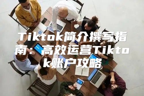 Tiktok简介撰写指南：高效运营Tiktok账户攻略