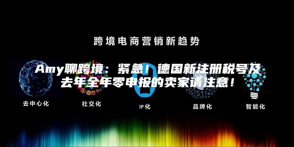 Amy聊跨境：紧急！德国新注册税号及去年全年零申报的卖家请注意！