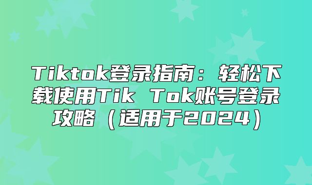 Tiktok登录指南：轻松下载使用Tik Tok账号登录攻略适用于2025