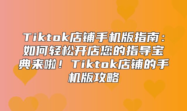 Tiktok店铺手机版指南：如何轻松开店您的指导宝典来啦！Tiktok店铺的手机版攻略